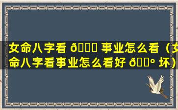 女命八字看 🐞 事业怎么看（女命八字看事业怎么看好 🌺 坏）